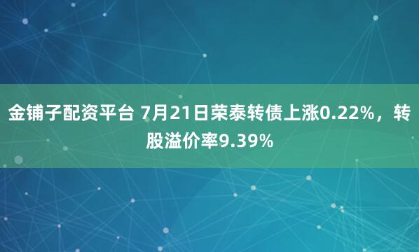 金铺子配资平台 7月21日荣泰转债上涨0.22%,转股溢价率9.39%