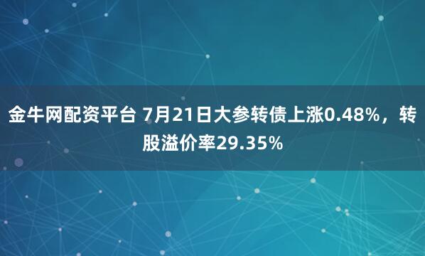 金牛网配资平台 7月21日大参转债上涨0.48%，转股溢价率29.35%