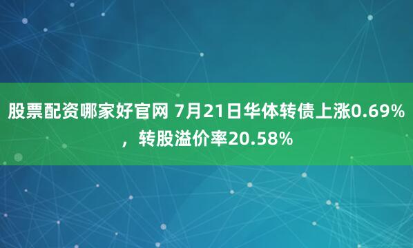 股票配资哪家好官网 7月21日华体转债上涨0.69%,转股溢价率20.58%