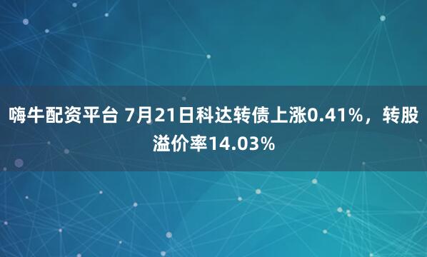 嗨牛配资平台 7月21日科达转债上涨0.41%,转股溢价率14.03%