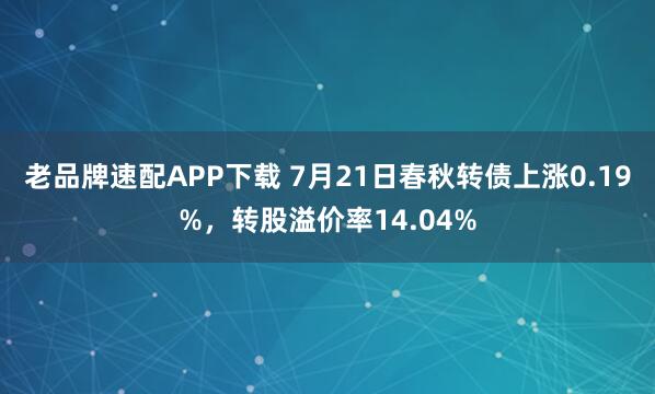 老品牌速配APP下载 7月21日春秋转债上涨0.19%,转股溢价率14.04%