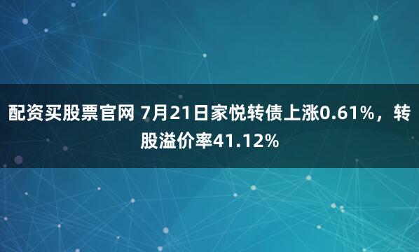 配资买股票官网 7月21日家悦转债上涨0.61%，转股溢价率41.12%