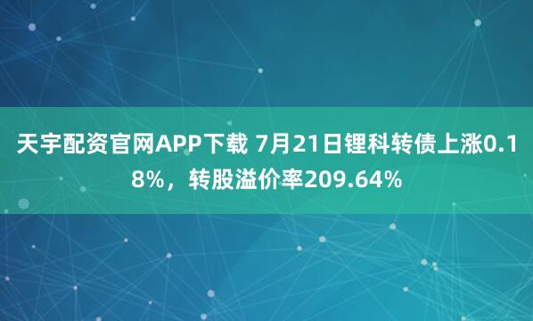 天宇配资官网APP下载 7月21日锂科转债上涨0.18%,转股溢价率209.64%