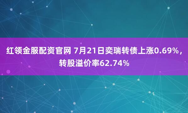 红领金服配资官网 7月21日奕瑞转债上涨0.69%，转股溢价率62.74%