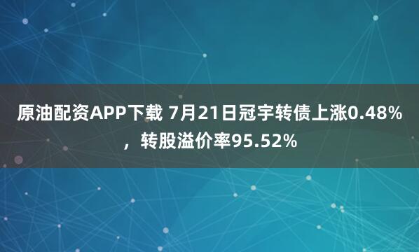 原油配资APP下载 7月21日冠宇转债上涨0.48%，转股溢价率95.52%