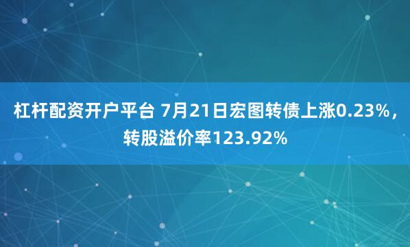 杠杆配资开户平台 7月21日宏图转债上涨0.23%，转股溢价率123.92%