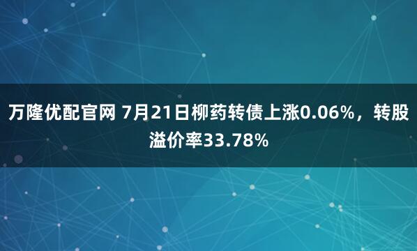 万隆优配官网 7月21日柳药转债上涨0.06%，转股溢价率33.78%