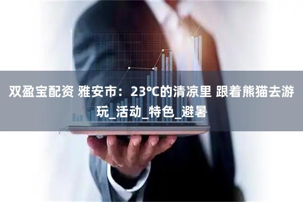 双盈宝配资 雅安市:23℃的清凉里 跟着熊猫去游玩_活动_特色_避暑