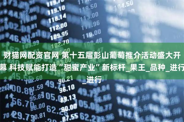 财猫网配资官网 第十五届彭山葡萄推介活动盛大开幕 科技赋能打造“甜蜜产业”新标杆_果王_品种_进行