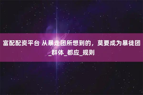 富配配资平台 从暴走团所想到的，莫要成为暴徒团_群体_都应_规则