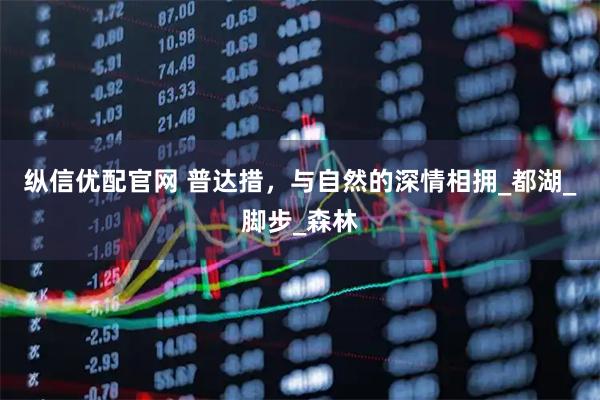 纵信优配官网 普达措,与自然的深情相拥_都湖_脚步_森林