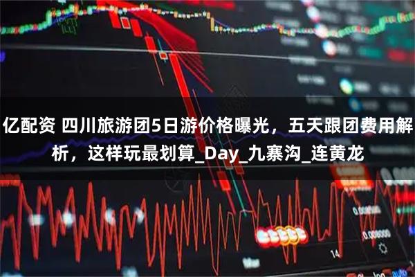 亿配资 四川旅游团5日游价格曝光，五天跟团费用解析，这样玩最划算_Day_九寨沟_连黄龙