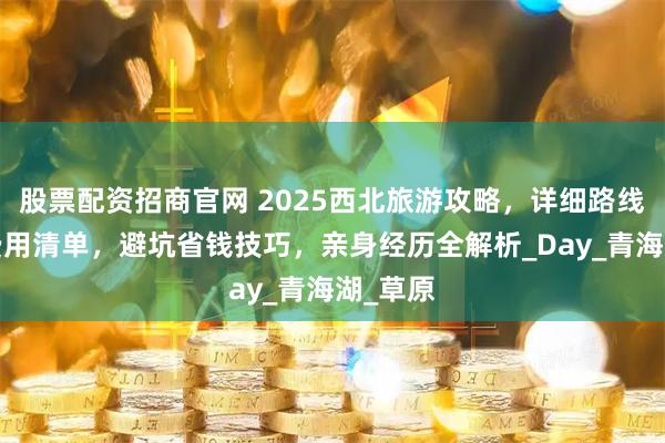 股票配资招商官网 2025西北旅游攻略,详细路线安排+费用清单,避坑省钱技巧,亲身经历全解析_Day_青海湖_草原