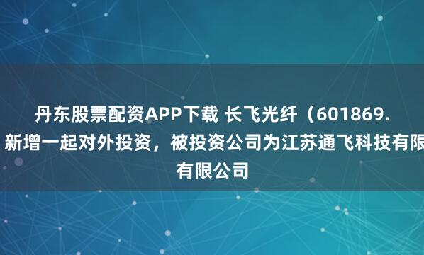 丹东股票配资APP下载 长飞光纤（601869.SH）新增一起对外投资，被投资公司为江苏通飞科技有限公司