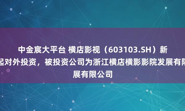 中金宸大平台 横店影视（603103.SH）新增一起对外投资，被投资公司为浙江横店横影影院发展有限公司