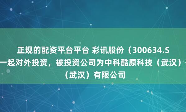 正规的配资平台平台 彩讯股份(300634.SZ)新增一起对外投资,被投资公司为中科酷原科技(武汉)有限公司