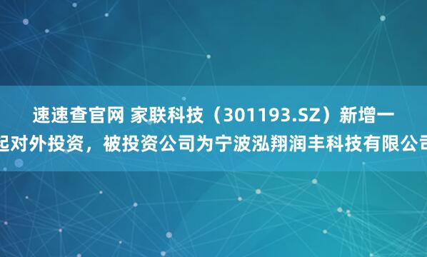 速速查官网 家联科技（301193.SZ）新增一起对外投资，被投资公司为宁波泓翔润丰科技有限公司