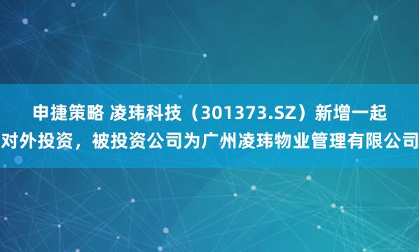 申捷策略 凌玮科技（301373.SZ）新增一起对外投资，被投资公司为广州凌玮物业管理有限公司