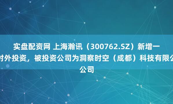 实盘配资网 上海瀚讯（300762.SZ）新增一起对外投资，被投资公司为洞察时空（成都）科技有限公司