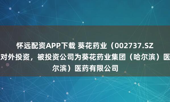 怀远配资APP下载 葵花药业(002737.SZ)新增一起对外投资,被投资公司为葵花药业集团(哈尔滨)医药有限公司