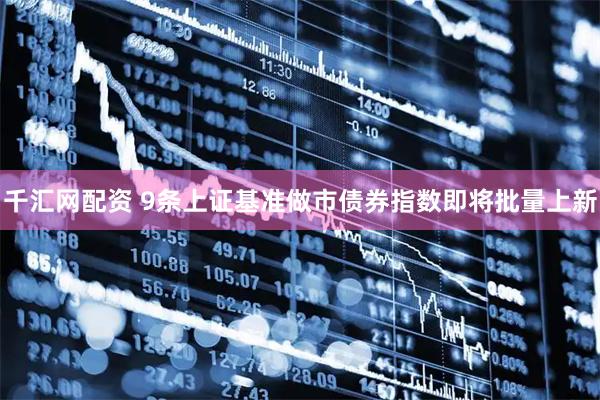千汇网配资 9条上证基准做市债券指数即将批量上新