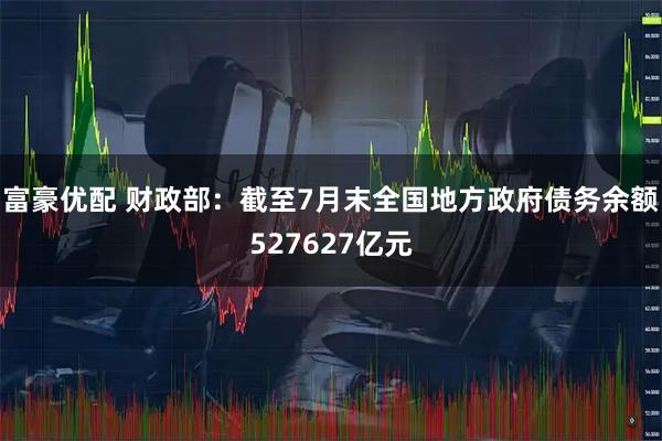 富豪优配 财政部：截至7月末全国地方政府债务余额527627亿元