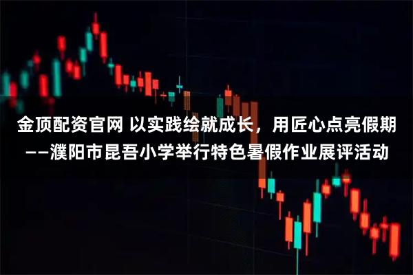 金顶配资官网 以实践绘就成长,用匠心点亮假期——濮阳市昆吾小学举行特色暑假作业展评活动