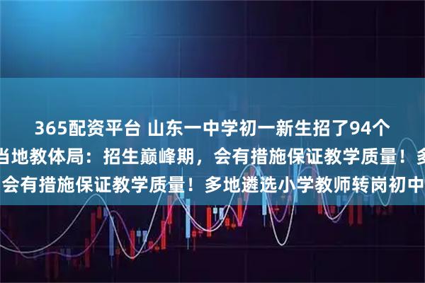 365配资平台 山东一中学初一新生招了94个班，放学时人山人海！当地教体局：招生巅峰期，会有措施保证教学质量！多地遴选小学教师转岗初中