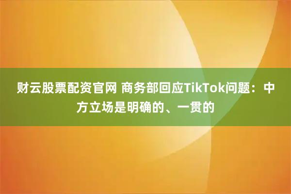 财云股票配资官网 商务部回应TikTok问题：中方立场是明确的、一贯的